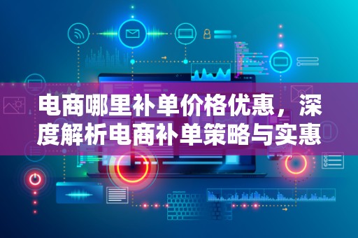 电商哪里补单价格优惠，深度解析电商补单策略与实惠渠道