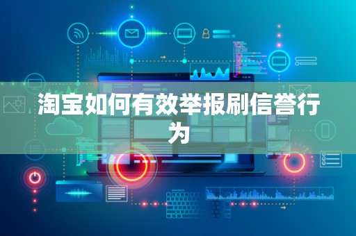 淘宝如何有效举报刷信誉行为