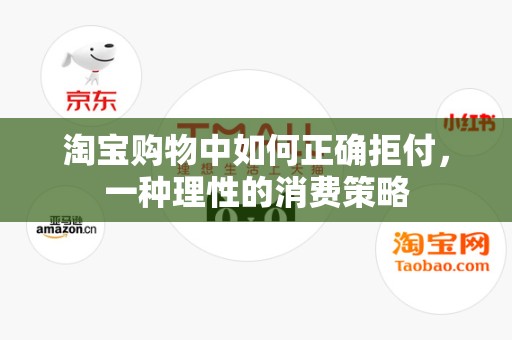 淘宝购物中如何正确拒付，一种理性的消费策略