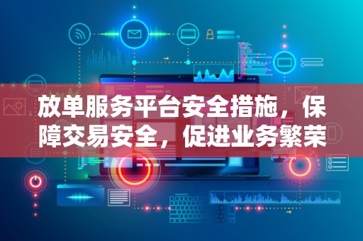 放单服务平台安全措施，保障交易安全，促进业务繁荣