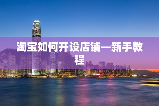 淘宝如何开设店铺—新手教程