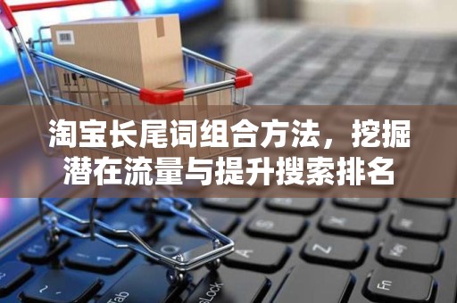 淘宝长尾词组合方法，挖掘潜在流量与提升搜索排名