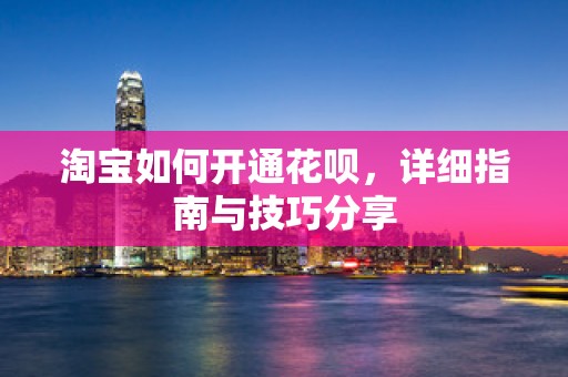 淘宝如何开通花呗，详细指南与技巧分享