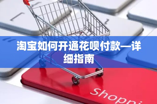淘宝如何开通花呗付款—详细指南
