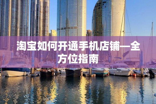 淘宝如何开通手机店铺—全方位指南