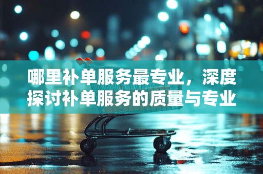 哪里补单服务最专业，深度探讨补单服务的质量与专业性