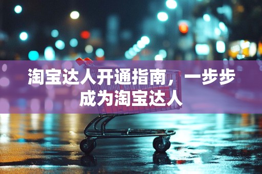 淘宝达人开通指南，一步步成为淘宝达人