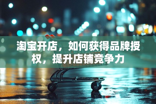 淘宝开店，如何获得品牌授权，提升店铺竞争力