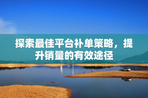 探索最佳平台补单策略，提升销量的有效途径