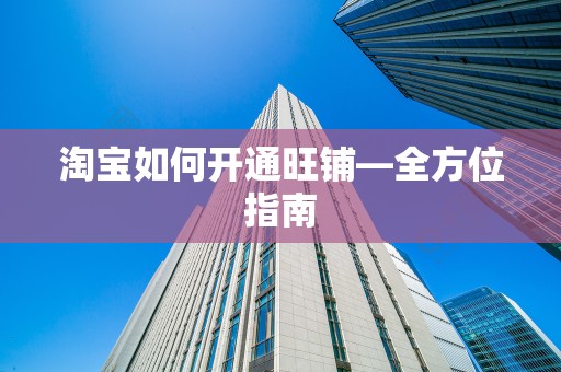 淘宝如何开通旺铺—全方位指南