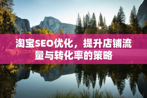 淘宝SEO优化，提升店铺流量与转化率的策略