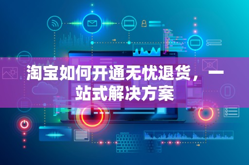 淘宝如何开通无忧退货，一站式解决方案