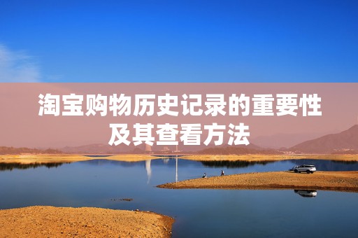 淘宝购物历史记录的重要性及其查看方法