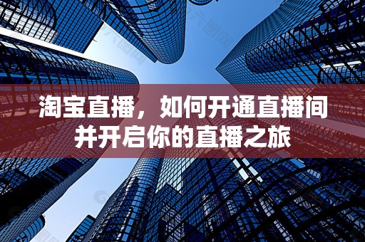 淘宝直播，如何开通直播间并开启你的直播之旅