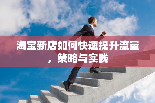 淘宝新店如何快速提升流量，策略与实践