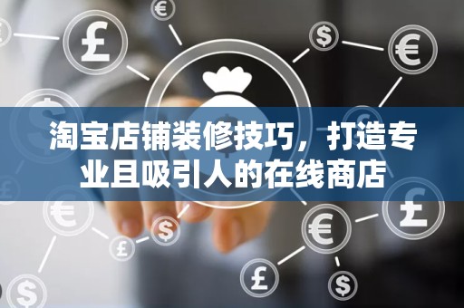 淘宝店铺装修技巧，打造专业且吸引人的在线商店