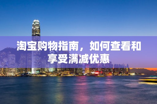 淘宝购物指南，如何查看和享受满减优惠