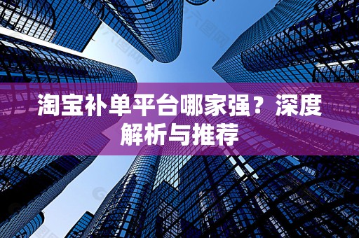 淘宝补单平台哪家强？深度解析与推荐