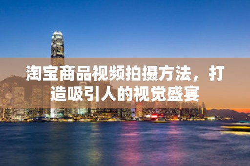 淘宝商品视频拍摄方法，打造吸引人的视觉盛宴
