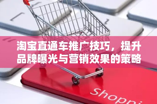 淘宝直通车推广技巧，提升品牌曝光与营销效果的策略