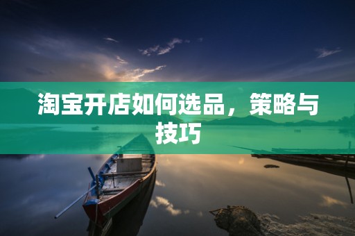 淘宝开店如何选品，策略与技巧