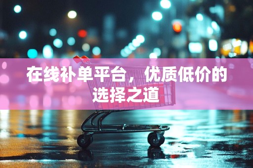 在线补单平台，优质低价的选择之道