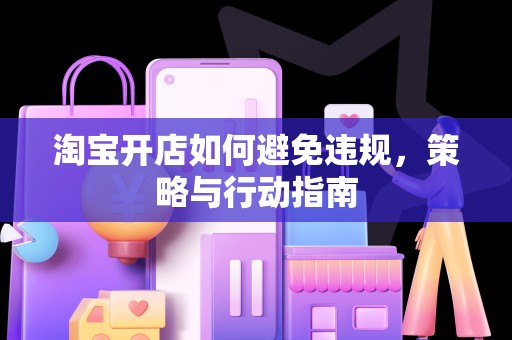 淘宝开店如何避免违规，策略与行动指南