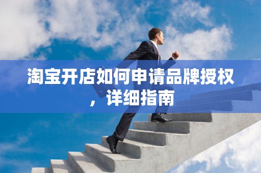 淘宝开店如何申请品牌授权，详细指南