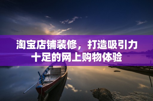 淘宝店铺装修，打造吸引力十足的网上购物体验