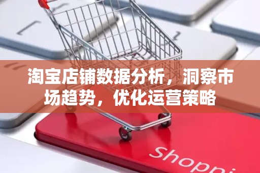 淘宝店铺数据分析，洞察市场趋势，优化运营策略
