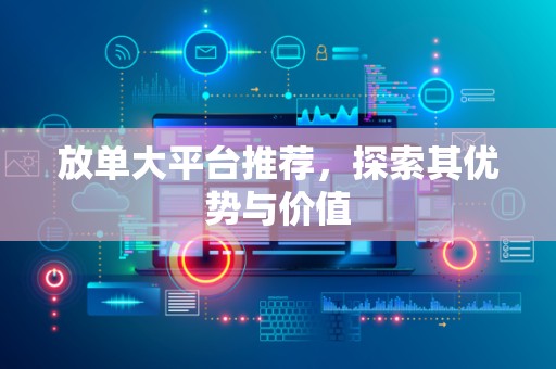 放单大平台推荐，探索其优势与价值