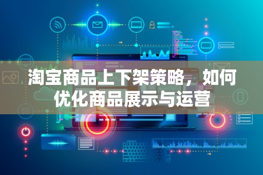 淘宝商品上下架策略，如何优化商品展示与运营