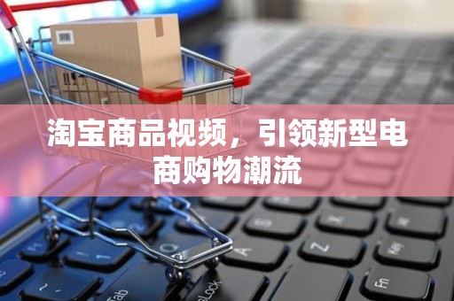 淘宝商品视频，引领新型电商购物潮流