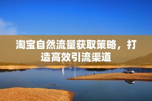 淘宝自然流量获取策略，打造高效引流渠道