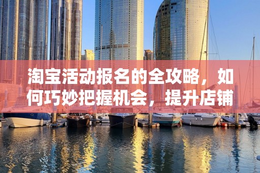 淘宝活动报名的全攻略，如何巧妙把握机会，提升店铺流量与销售额