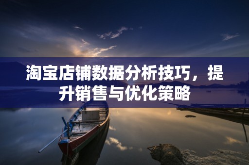 淘宝店铺数据分析技巧，提升销售与优化策略