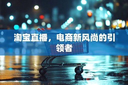 淘宝直播，电商新风尚的引领者