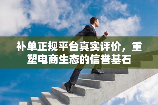 补单正规平台真实评价，重塑电商生态的信誉基石
