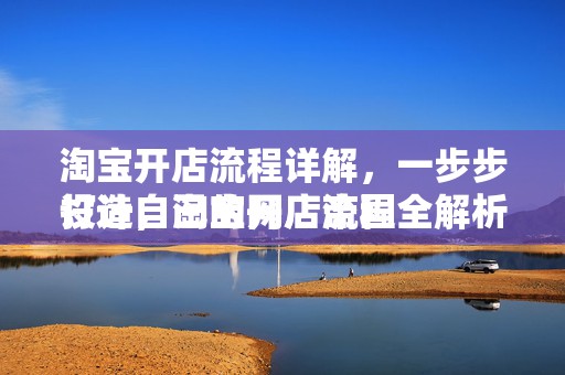 淘宝开店流程详解，一步步打造自己的网店帝国
设计，淘宝开店流程全解析—开启您的电商之旅
