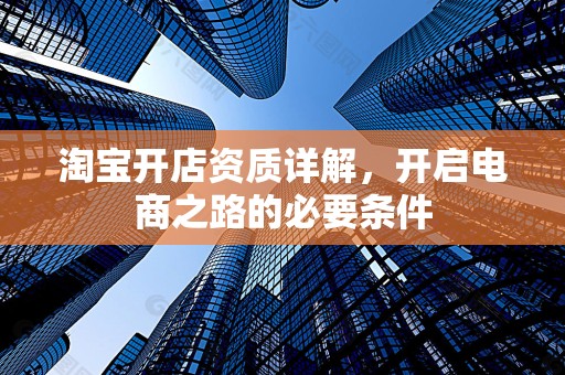 淘宝开店资质详解，开启电商之路的必要条件
