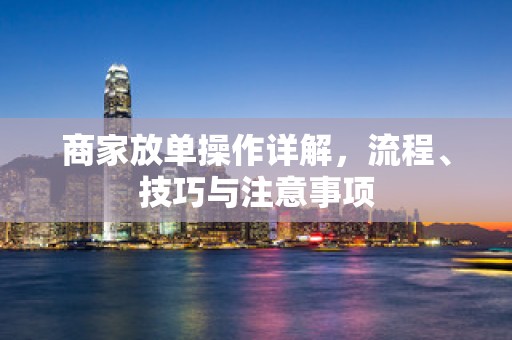 商家放单操作详解，流程、技巧与注意事项
