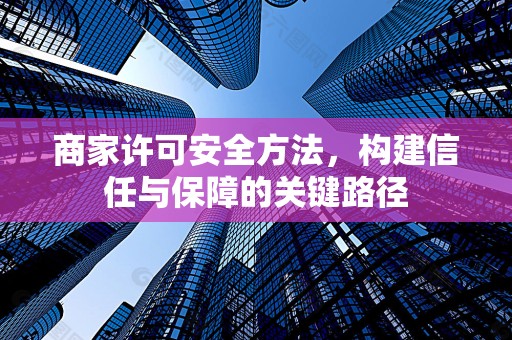 商家许可安全方法，构建信任与保障的关键路径