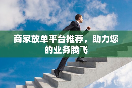 商家放单平台推荐，助力您的业务腾飞