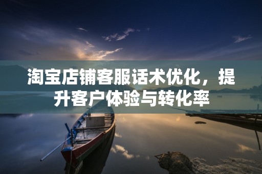 淘宝店铺客服话术优化，提升客户体验与转化率