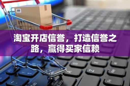 淘宝开店信誉，打造信誉之路，赢得买家信赖