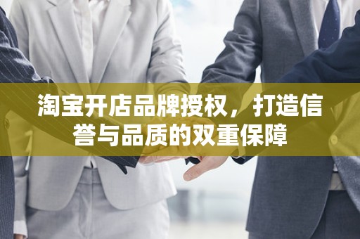 淘宝开店品牌授权，打造信誉与品质的双重保障