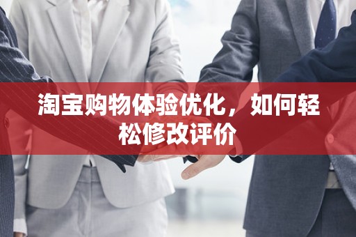 淘宝购物体验优化，如何轻松修改评价