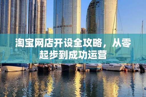 淘宝网店开设全攻略，从零起步到成功运营