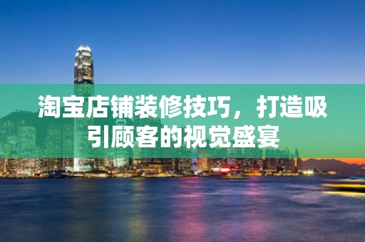淘宝店铺装修技巧，打造吸引顾客的视觉盛宴