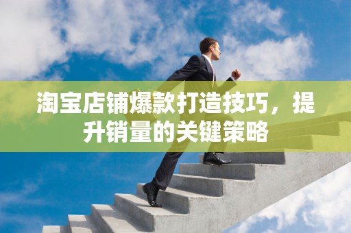 淘宝店铺爆款打造技巧，提升销量的关键策略